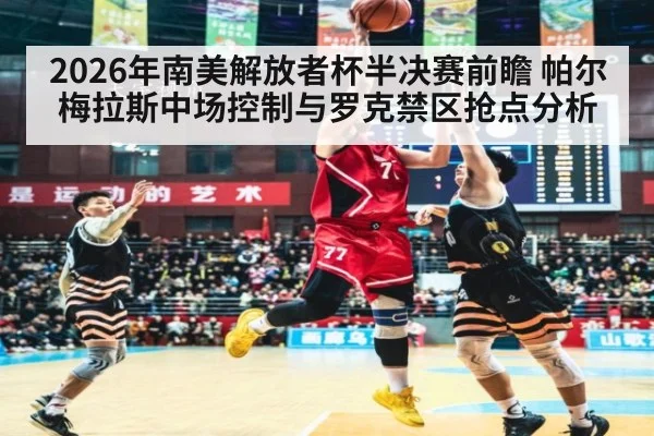 2026年南美解放者杯半决赛前瞻 帕尔梅拉斯中场控制与罗克禁区抢点分析