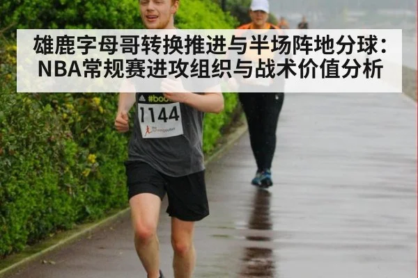 雄鹿字母哥转换推进与半场阵地分球：NBA常规赛进攻组织与战术价值分析